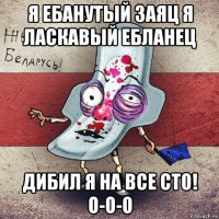 я ебанутый заяц я ласкавый ебланец дибил я на все сто! о-о-о