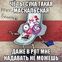 чё ты сука такая маскальская даже в рот мне надавать не можешь