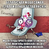 беларуская мова самая старажытная з славянскіх мы літоўцы проста нам гэтую мову фіна-манголы навязалі і назву беларусы прыдумалі маскалі