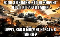 если я онлайн, это не значит что я играю в танки шучу, как я могу не играть в танки ?