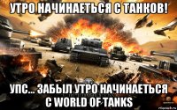 утро начинаеться с танков! упс... забыл утро начинаеться с world of tanks