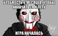 у тебя есть 6 месяцев, чтобы накачаться к лету игра началась
