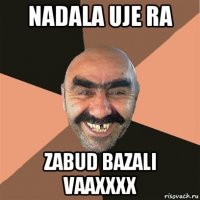 nadala uje ra zabud bazali vaaxxxx