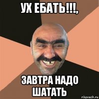 ух ебать!!!, завтра надо шатать