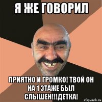 я же говорил приятно и громко! твой он на 1 этаже был слышен!!!детка!