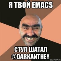 я твой emacs стул шатал @darkanthey