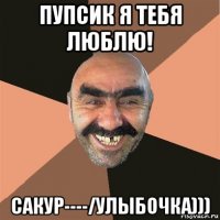 пупсик я тебя люблю! сакур----/улыбочка)))