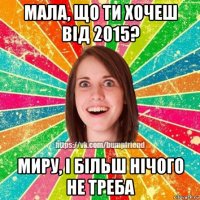 мала, що ти хочеш від 2015? миру, і більш нічого не треба