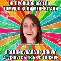 нг пройшов весело , томушо коли мене вітали я відписувала не дякую а -дякутсб тк бв с толжуе