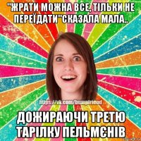 "жрати можна все, тiльки не переїдати"сказала мала.. дожираючи третю тарiлку пельмєнiв