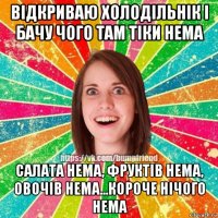 відкриваю холодільнік і бачу чого там тіки нема салата нема, фруктів нема, овочів нема...короче нічого нема