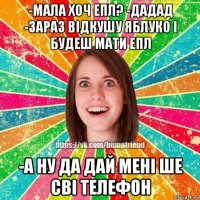 -мала хоч епл? -дадад -зараз відкушу яблуко і будеш мати епл -а ну да дай мені ше сві телефон