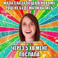 мала сказала що в новому році не буде матюкатись через 5 хв мене послала