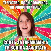 те чуство, коли побачила, як знакомий паца ссить за гаражами, а ти вспіла зафотать