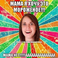 мама я хочу это мороженое!!! мама:нет!!!!!ааааааааааааааа