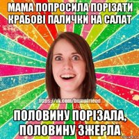 мама попросила порізати крабові палички на салат половину порізала, половину зжерла