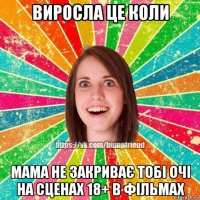 виросла це коли мама не закриває тобі очі на сценах 18+ в фільмах