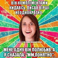 він компліментами кидавсь. писав вірші неоднократно. мене одну він полюбив. а я сказала: "мм,понятно".