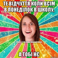 те відчуття коли всім в понеділок в школу, а тобі нє