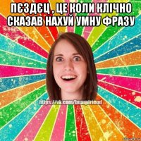 пєздєц , це коли клічно сказав нахуй умну фразу 