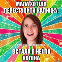 мала хотіла переступити калюжу, встала в неї по коліна