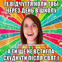 те відчуття,коли тобі через день в школу а ти ще не встигла схуднути після свят;(