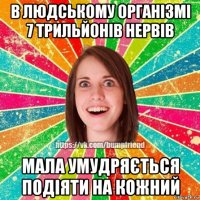 в людському організмі 7 трильйонів нервів мала умудряється подіяти на кожний