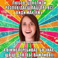 любов- це коли ти розповідаєш паці про всі види макіяжу а він не перебиває, бо знає, що це для тебе важливо))