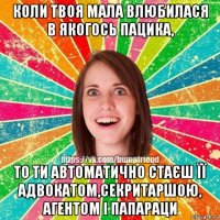 коли твоя мала влюбилася в якогось пацика, то ти автоматично стаєш її адвокатом,секритаршою, агентом і папараци