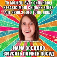 ти можеш бути сильною і незавісімою скільки влізе, але який з того толк, якщо мама все одно змусить помити посуд