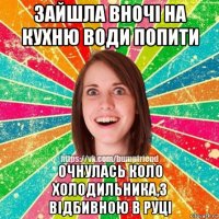 зайшла вночі на кухню води попити очнулась коло холодильника,з відбивною в руці