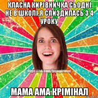 класна кирівничка сьодні не в школі,я спиздилась з 4 уроку мама ама крімінал