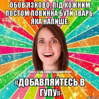 обов'язково, пiд кожним постом повинна бути тварь, яка напише: «добавляйтесь в гупу»