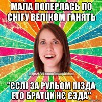 мала поперлась по снігу веліком ганять "єслі за рульом пізда ето братци нє єзда"