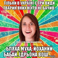 тільки в україні є три види тварин яких ніхто не бачив: бляха муха, йоханий бабай, їдрьона вош…….