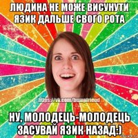 людина не може висунути язик дальше свого рота ну, молодець-молодець засувай язик назад:)