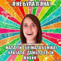 -я не була п'яна! -мала, ти обнімала бомжа і кричала "дамблдор, ти живий"