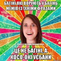 багіні які ворують у багінь мемів із їхніми фразами це не багіні, а косо-окі уєбани