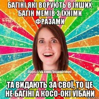 багіні які ворують в інших багін мемів з їхніми фразами та видають за свої, то це не багіні а косо-окі уїбани