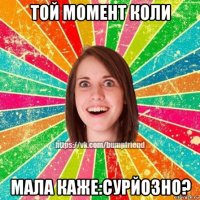 той момент коли мала каже:сурйозно?