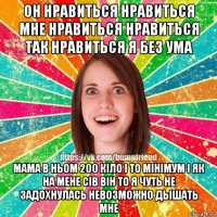 он нравиться нравиться мне нравиться нравиться так нравиться я без ума мама в ньом 200 кіло і то мінімум і як на мене сів він то я чуть не задохнулась невозможно дышать мне