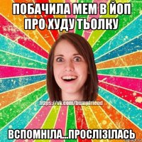 побачила мем в йоп про худу тьолку вспомніла...прослізілась