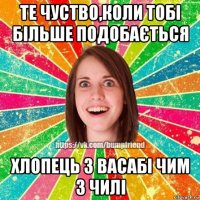 те чуство,коли тобі більше подобається хлопець з васабі чим з чилі