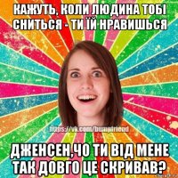 кажуть, коли людина тобі сниться - ти їй нравишься дженсен,чо ти від мене так довго це скривав?