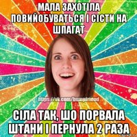 мала захотіла повийобуваться і сісти на шпагат сіла так, шо порвала штани і пернула 2 раза