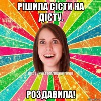 рішила сісти на дієту. роздавила!