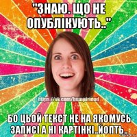 "знаю. що не опублікують.." бо цьой текст не на якомусь записі а ні картінкі..йопть..