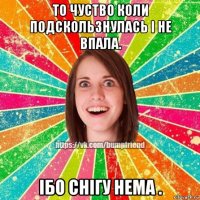 то чуство коли подскользнулась і не впала. ібо снігу нема .