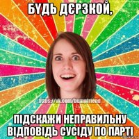 бyдь дєpзкой, підскажи неправильну відповідь сусіду по парті