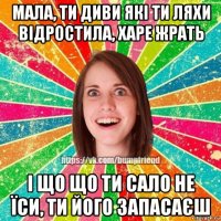 мала, ти диви які ти ляхи відростила, харе жрать і що що ти сало не їси, ти його запасаєш